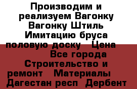 Производим и реализуем Вагонку,Вагонку-Штиль,Имитацию бруса,половую доску › Цена ­ 1 000 - Все города Строительство и ремонт » Материалы   . Дагестан респ.,Дербент г.